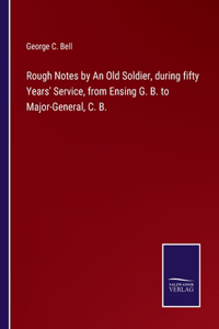Rough Notes by An Old Soldier, during fifty Years' Service, from Ensing G. B. to Major-General, C. B.