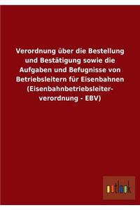 Verordnung über die Bestellung und Bestätigung sowie die Aufgaben und Befugnisse von Betriebsleitern für Eisenbahnen (Eisenbahnbetriebsleiterverordnung - EBV)