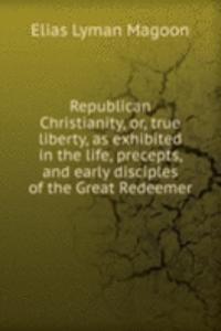 Republican Christianity, or, true liberty, as exhibited in the life, precepts, and early disciples of the Great Redeemer