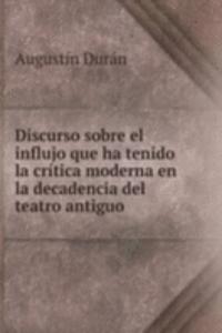 Discurso sobre el influjo que ha tenido la critica moderna en la decadencia del teatro antiguo .