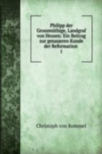 Philipp der Grossmuthige, Landgraf von Hessen: Ein Beitrag zur genaueren Kunde der Reformation .