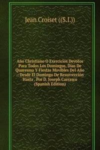 Ano Christiano O Exercicios Devotos Para Todos Los Domingos, Dias De Quaresma Y Fiestas Movibles Del Ano .: Desde El Domingo De Resurreccion Hasta . Por D. Joseph Carrasco (Spanish Edition)