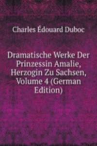 Dramatische Werke Der Prinzessin Amalie, Herzogin Zu Sachsen, Volume 4 (German Edition)