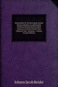 Demosthenis Et Ã†schnis Quae Exstant Omnia Indicibus Locupletissimis Continua Interpretatione Latina Varietate Lectionis Scholiis Tum Ulpianeis Tum . Variorum ., Volume 8 (Latin Edition)