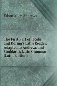 First Part of Jacobs and Doring's Latin Reader: Adapted to Andrews and Stoddard's Latin Grammar (Latin Edition)