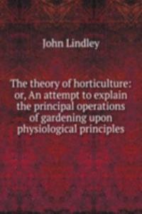 theory of horticulture: or, An attempt to explain the principal operations of gardening upon physiological principles