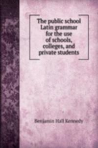 public school Latin grammar for the use of schools, colleges, and private students
