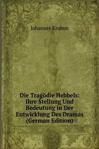 Die Tragodie Hebbels: Ihre Stellung Und Bedeutung in Der Entwicklung Des Dramas (German Edition)