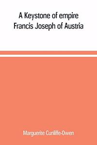 Keystone of empire; Francis Joseph of Austria