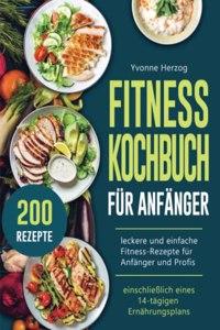 Fitness Kochbuch Fur Anfanger: 200 leckere und einfache Fitness-Rezepte fur Anfanger und Profis (einschlieÃŸlich eines 14-tagigen Ernahrungsplans)