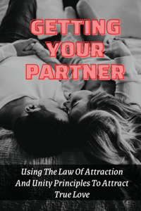 Getting Your Partner: Using The Law Of Attraction And Unity Principles To Attract True Love: How Do You Ask The Universe For True Love