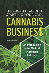 Complete Guide to Starting Your Own Cannabis Business - An Introduction to the Medical Marijuana Industry