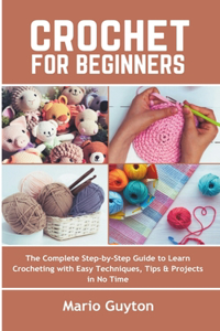 Crochet for Beginners: The Complete Step-by-Step Guide to Learn Crocheting with Easy Techniques, Tips & Projects in No Time