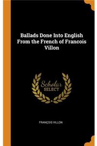 Ballads Done Into English from the French of Francois Villon