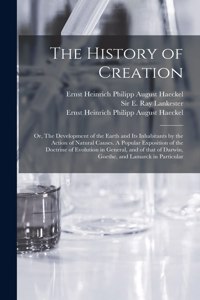 History of Creation; or, The Development of the Earth and Its Inhabitants by the Action of Natural Causes. A Popular Exposition of the Doctrine of Evolution in General, and of That of Darwin, Goethe, and Lamarck in Particular
