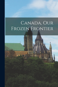 Canada, Our Frozen Frontier [microform]