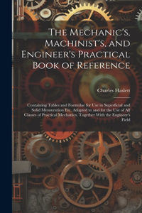 Mechanic's, Machinist's, and Engineer's Practical Book of Reference