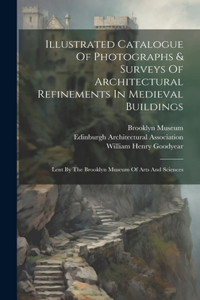 Illustrated Catalogue Of Photographs & Surveys Of Architectural Refinements In Medieval Buildings: Lent By The Brooklyn Museum Of Arts And Sciences