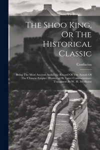 Shoo King, Or The Historical Classic: Being The Most Ancient Authentic Record Of The Annals Of The Chinese Empire: Illustrated By Later Commentators: Translated By W. H. Medhurst