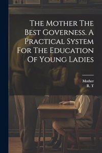 Mother The Best Governess. A Practical System For The Education Of Young Ladies