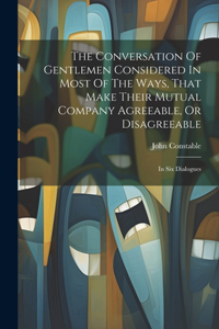 Conversation Of Gentlemen Considered In Most Of The Ways, That Make Their Mutual Company Agreeable, Or Disagreeable