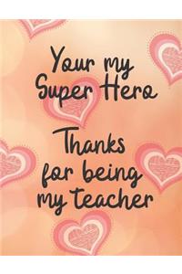 Your my Super Hero Thanks for being my Teacher: Cute Funny Love Notebook/Diary/ Journal to write in, Large Lined Blank lovely Designed interior 8.5x 11 inches Teacher Gift