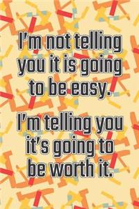 I'm Not Telling You It's Going to Be Easy. I'm Telling You It's Going to Be Worth It
