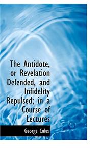 The Antidote, or Revelation Defended, and Infidelity Repulsed; In a Course of Lectures