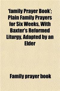 'Family Prayer Book'; Plain Family Prayers for Six Weeks, with Baxter's Reformed Liturgy, Adapted by an Elder. Plain Family Prayers for Six Weeks, with Baxter's Reformed Liturgy, Adapted by an Elder