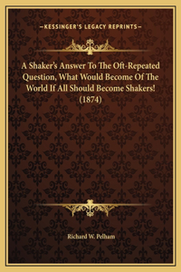 A Shaker's Answer To The Oft-Repeated Question, What Would Become Of The World If All Should Become Shakers! (1874)