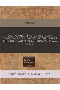 Don Carlos Prince of Spain a Tragedy, as It Is Acted at the Duke's Theatre / Written by Thomas Otway. (1679)