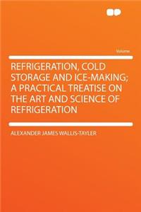 Refrigeration, Cold Storage and Ice-Making; A Practical Treatise on the Art and Science of Refrigeration