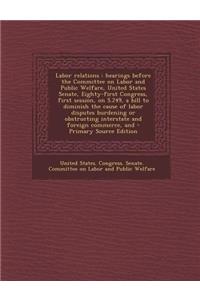 Labor Relations: Hearings Before the Committee on Labor and Public Welfare, United States Senate, Eighty-First Congress, First Session, on S.249, a Bill to Diminish the Cause of Labor Disputes Burdening or Obstructing Interstate and Foreign Commerc