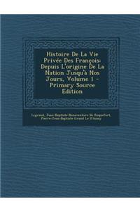 Histoire de La Vie Privee Des Francois: Depuis L'Origine de La Nation Jusqu'a Nos Jours, Volume 1 - Primary Source Edition