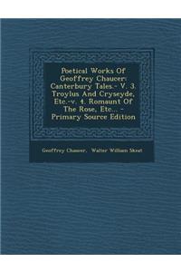 Poetical Works of Geoffrey Chaucer: Canterbury Tales.- V. 3. Troylus and Cryseyde, Etc.-V. 4. Romaunt of the Rose, Etc...