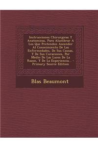 Instrucciones Chirurgicas Y Anatomicas, Para Alumbrar A Los Que Pretenden Ascender Al Conocimiento De Las Enfermedades, De Sus Causas, Y De Sus Curaciones, Por Medio De Las Luces De La Razon, Y De La Experiencia...