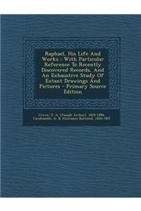 Raphael, His Life and Works: With Particular Reference to Recently Discovered Records, and an Exhaustive Study of Extant Drawings and Pictures