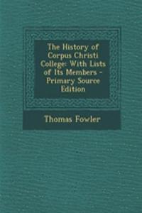 The History of Corpus Christi College: With Lists of Its Members - Primary Source Edition