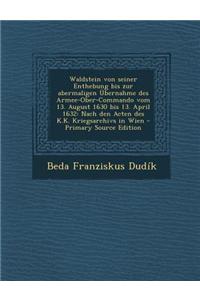 Waldstein Von Seiner Enthebung Bis Zur Abermaligen Ubernahme Des Armee-Ober-Commando Vom 13. August 1630 Bis 13. April 1632: Nach Den Acten Des K.K. K