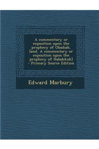 A Commentary or Exposition Upon the Prophecy of Obadiah, [And, a Commentary or Exposition Upon the Prophecy of Habakkuk] - Primary Source Edition