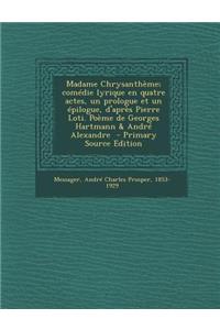 Madame Chrysantheme; Comedie Lyrique En Quatre Actes, Un Prologue Et Un Epilogue, D'Apres Pierre Loti. Poeme de Georges Hartmann & Andre Alexandre