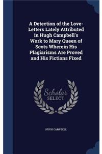 Detection of the Love-Letters Lately Attributed in Hugh Campbell's Work to Mary Queen of Scots Wherein His Plagiarisms Are Proved and His Fictions Fixed