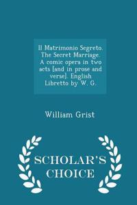 Il Matrimonio Segreto. the Secret Marriage. a Comic Opera in Two Acts [and in Prose and Verse]. English Libretto by W. G. - Scholar's Choice Edition