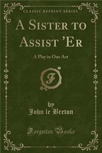 A Sister to Assist 'er: A Play in One Act (Classic Reprint)