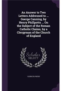 Answer to Two Letters Addressed to ... Goerge Canning, by Henry Phillpotts ... On the Subject of the Roman Catholic Claims, by a Clergyman of the Church of England