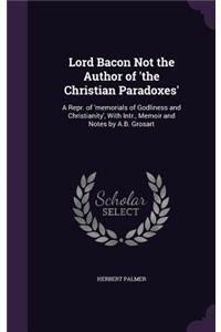 Lord Bacon Not the Author of 'the Christian Paradoxes': A Repr. of 'memorials of Godliness and Christianity', With Intr., Memoir and Notes by A.B. Grosart