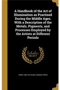 A Handbook of the Art of Illumination as Practised During the Middle Ages. With a Description of the Metals, Pigments, and Processes Employed by the Artists at Different Periods