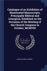 Catalogue of an Exhibition of Illuminated Manuscripts, Principally Biblical and Liturgical, Exhibited on the Occasion of the Meeting of the Church Congress in October, MCMVIII