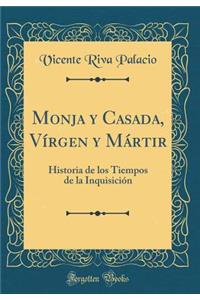 Monja Y Casada, VÃ­rgen Y MÃ¡rtir: Historia de Los Tiempos de la InquisiciÃ³n (Classic Reprint)