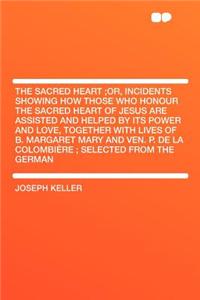 The Sacred Heart;or, Incidents Showing How Those Who Honour the Sacred Heart of Jesus Are Assisted and Helped by Its Power and Love, Together with Lives of B. Margaret Mary and Ven. P. de la Colombière; Selected from the German